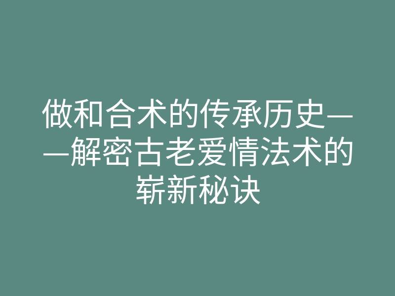 做和合术的传承历史——解密古老爱情法术的崭新秘诀