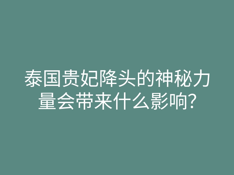 泰国贵妃降头的神秘力量会带来什么影响?
