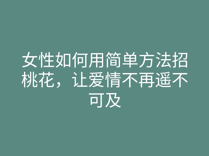 女性如何用简单方法招桃花,让爱情不再遥不可及