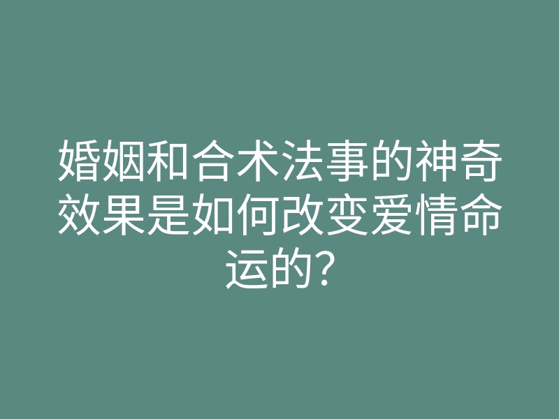 婚姻和合术法事的神奇效果是如何改变爱情命运的？