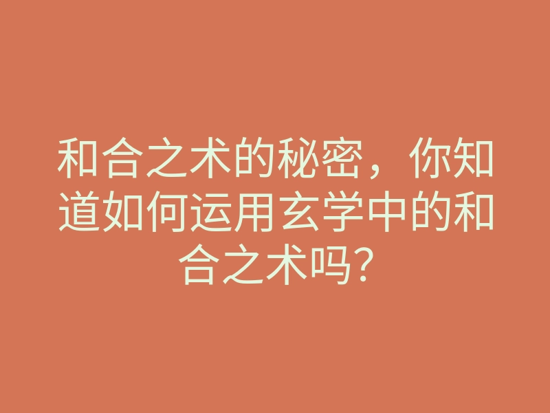 和合之术的秘密,你知道如何运用玄学中的和合之术吗?