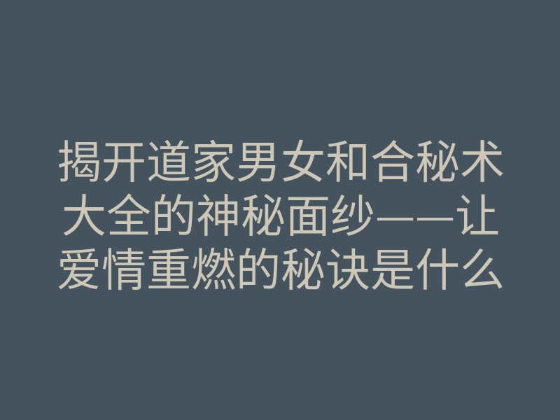 揭开道家男女和合秘术大全的神秘面纱——让爱情重燃的秘诀是什么?