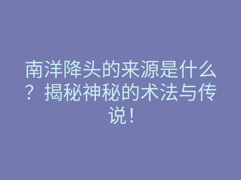 南洋降头的来源是什么?揭秘神秘的术法与传说!