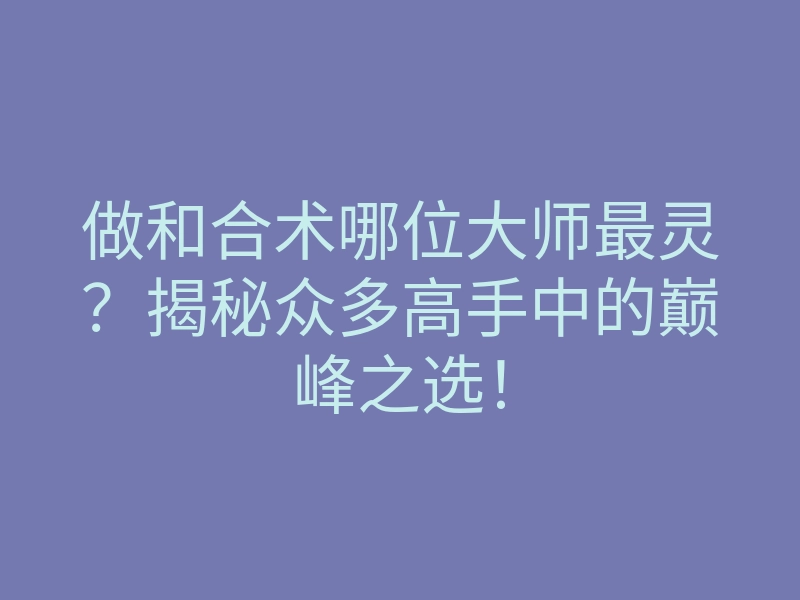 做和合术哪位大师最灵？揭秘众多高手中的巅峰之选！
