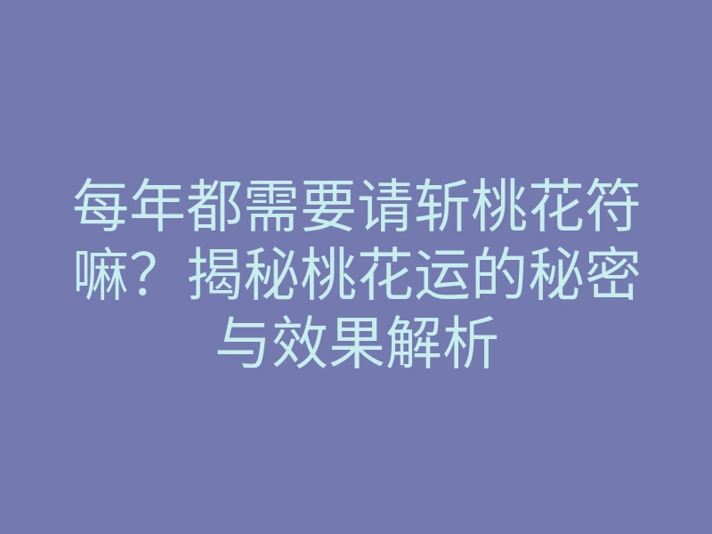 每年都需要请斩桃花符嘛?揭秘桃花运的秘密与效果解析
