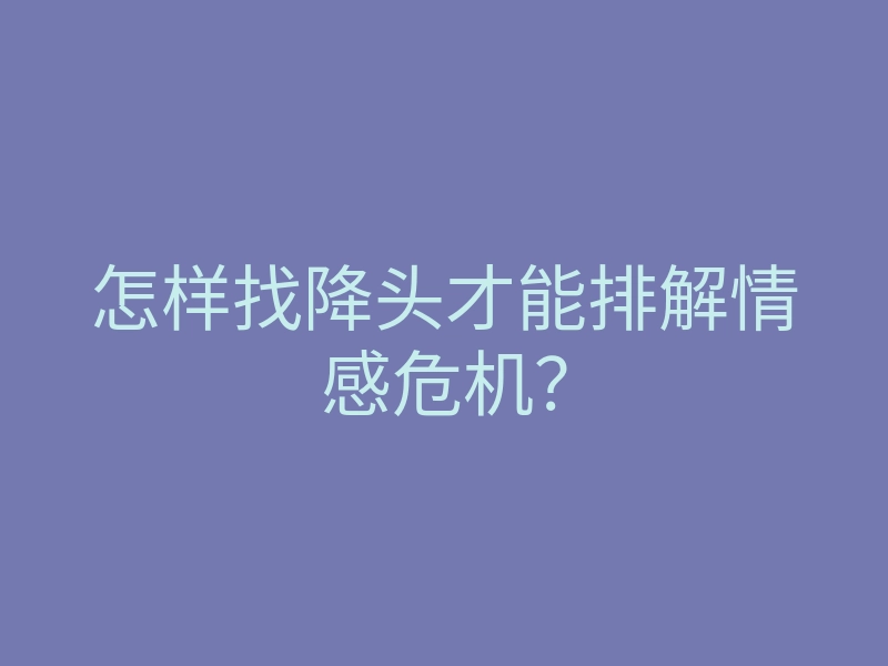 怎样找降头才能排解情感危机?