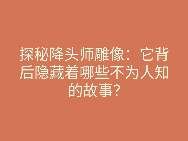 探秘降头师雕像:它背后隐藏着哪些不为人知的故事?