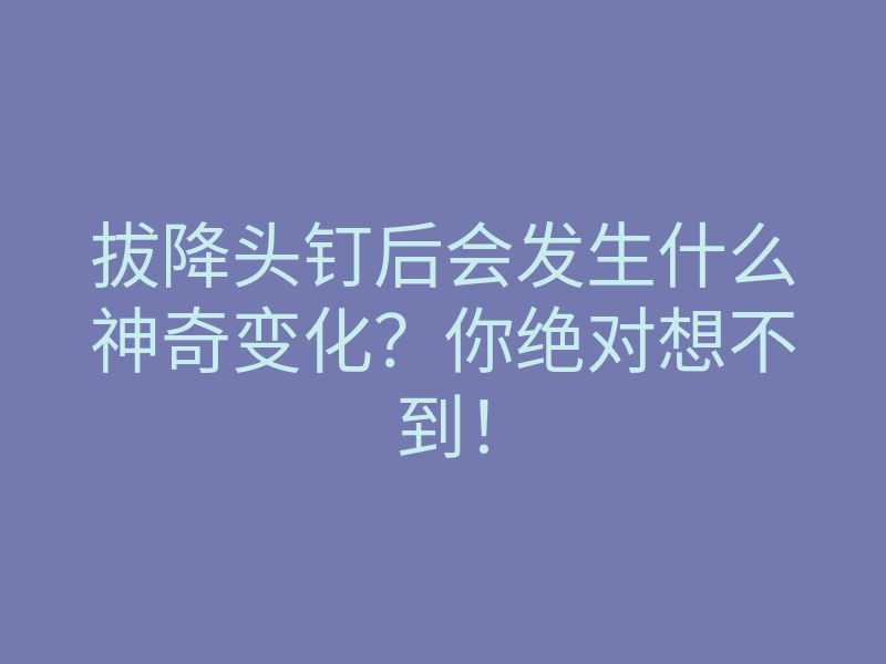 拔降头钉后会发生什么神奇变化?你绝对想不到!