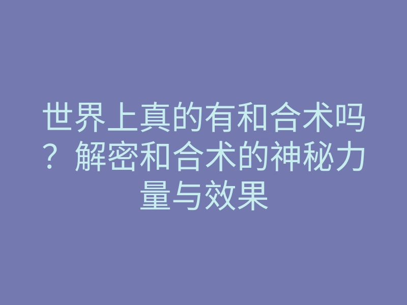 世界上真的有和合术吗?解密和合术的神秘力量与效果