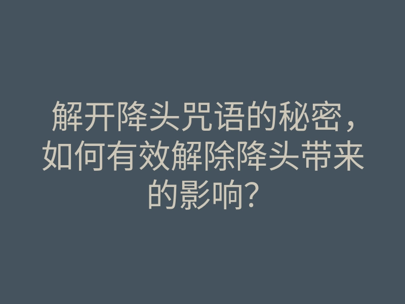 解开降头咒语的秘密,如何有效解除降头带来的影响?