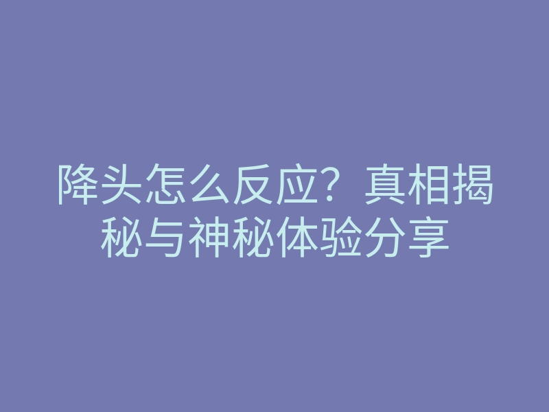 降头怎么反应?真相揭秘与神秘体验分享