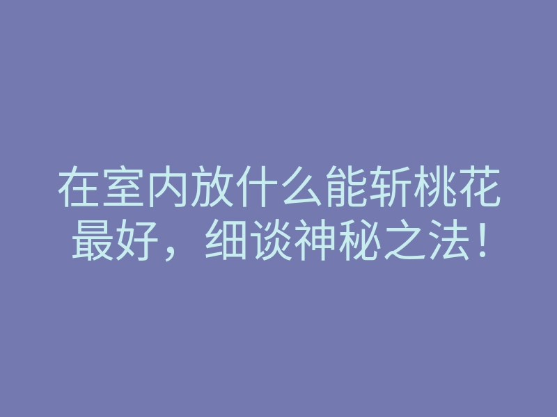 在室内放什么能斩桃花最好,细谈神秘之法!