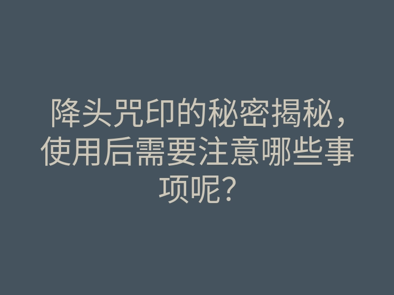 降头咒印的秘密揭秘,使用后需要注意哪些事项呢?