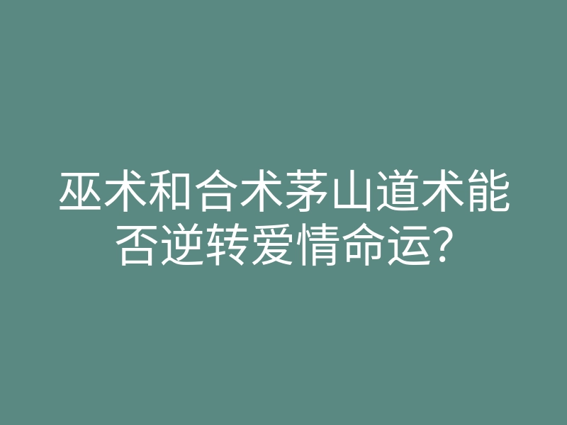 巫术和合术茅山道术能否逆转爱情命运?