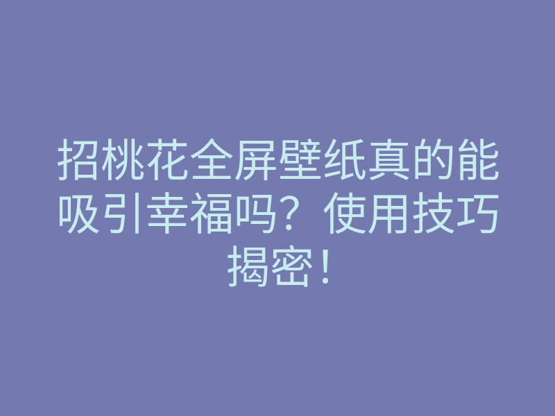 招桃花全屏壁纸真的能吸引幸福吗?使用技巧揭密!
