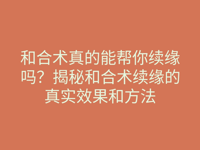 和合术真的能帮你续缘吗?揭秘和合术续缘的真实效果和方法