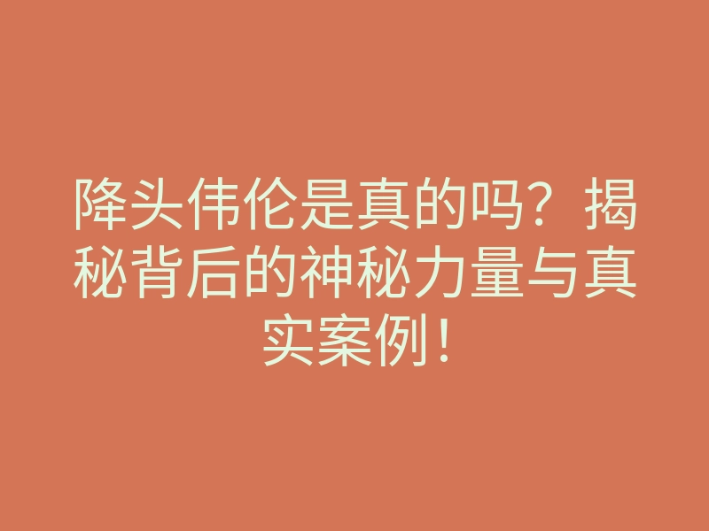 降头伟伦是真的吗?揭秘背后的神秘力量与真实案例!