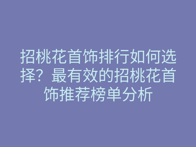 招桃花首饰排行如何选择?最有效的招桃花首饰推荐榜单分析