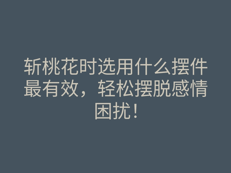 斩桃花时选用什么摆件最有效,轻松摆脱感情困扰!