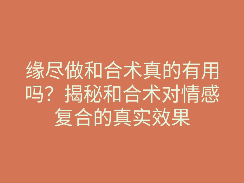 缘尽做和合术真的有用吗?揭秘和合术对情感复合的真实效果