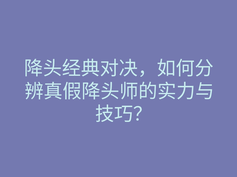 降头经典对决,如何分辨真假降头师的实力与技巧?
