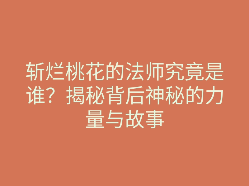 斩烂桃花的法师究竟是谁?揭秘背后神秘的力量与故事