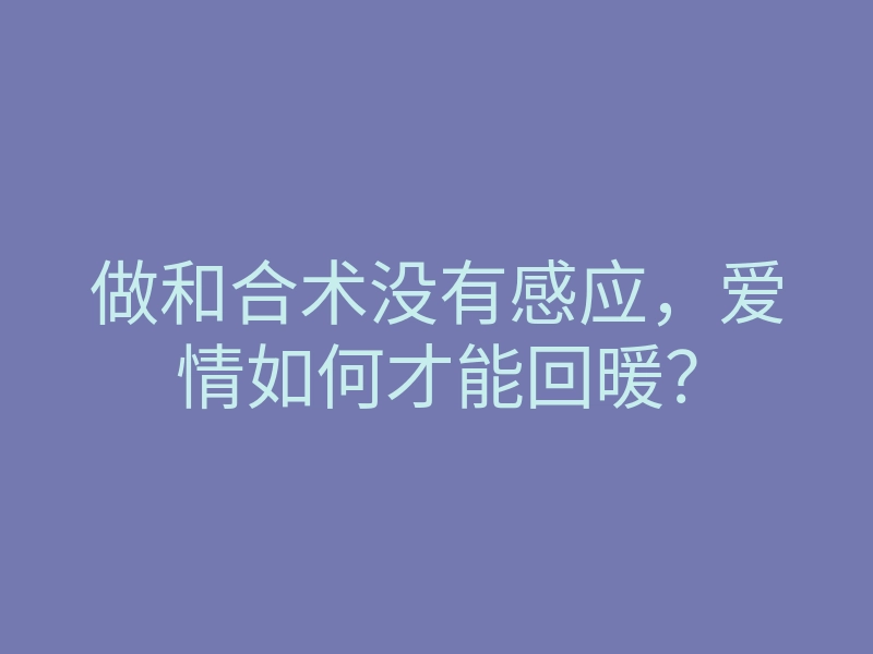 做和合术没有感应,爱情如何才能回暖?