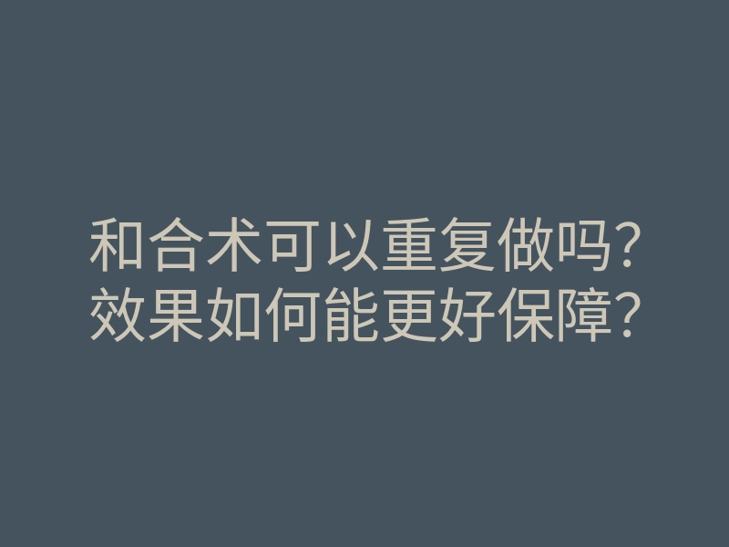 和合术可以重复做吗?效果如何能更好保障?
