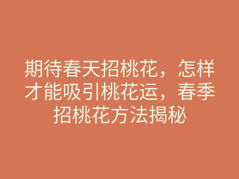 期待春天招桃花,怎样才能吸引桃花运,春季招桃花方法揭秘