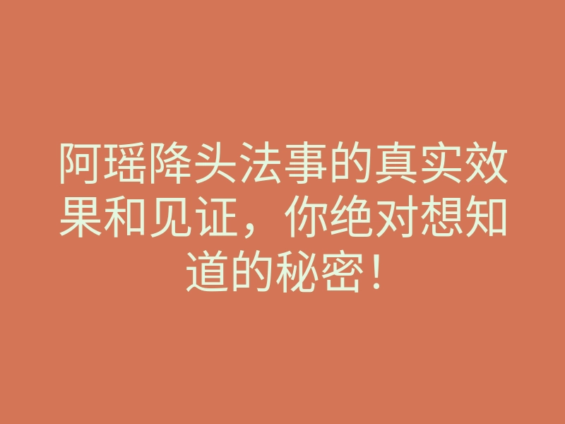 阿瑶降头法事的真实效果和见证,你绝对想知道的秘密!