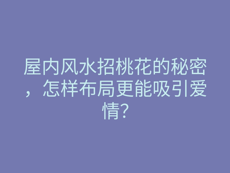 屋内风水招桃花的秘密,怎样布局更能吸引爱情?