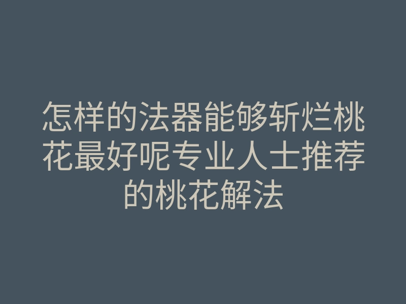 怎样的法器能够斩烂桃花最好呢专业人士推荐的桃花解法
