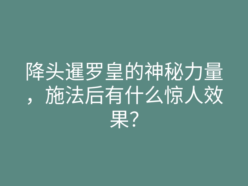降头暹罗皇的神秘力量,施法后有什么惊人效果?