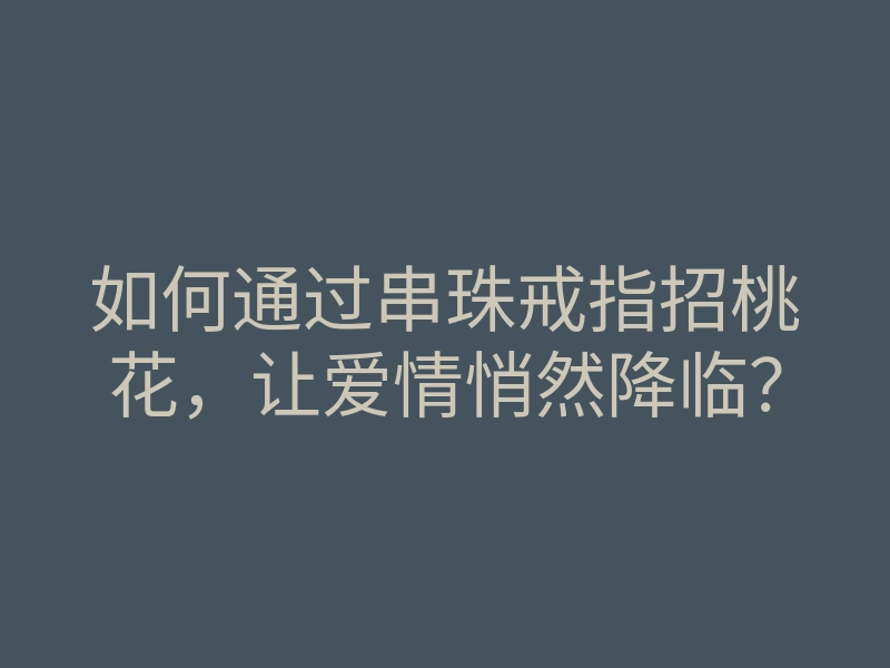 如何通过串珠戒指招桃花,让爱情悄然降临?