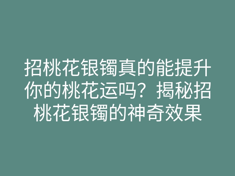 招桃花银镯真的能提升你的桃花运吗?揭秘招桃花银镯的神奇效果