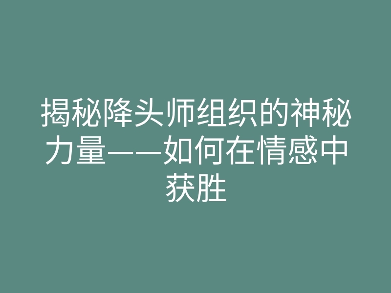 揭秘降头师组织的神秘力量——如何在情感中获胜