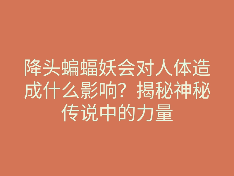 降头蝙蝠妖会对人体造成什么影响？揭秘神秘传说中的力量