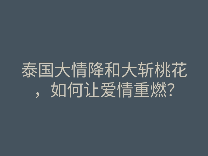 泰国大情降和大斩桃花，如何让爱情重燃？
