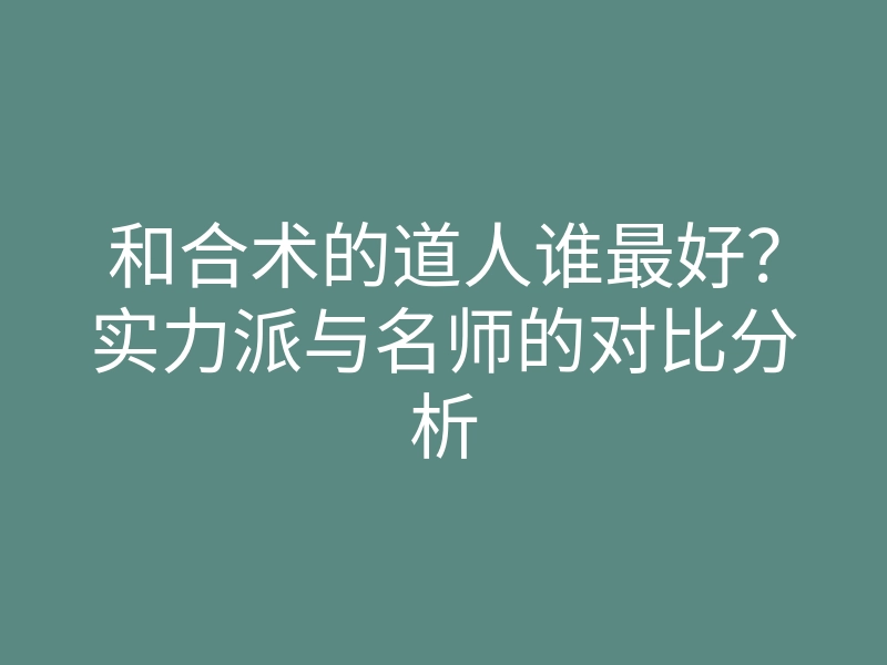 和合术的道人谁最好？实力派与名师的对比分析