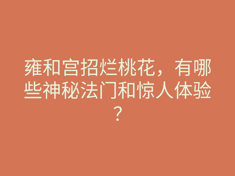 雍和宫招烂桃花，有哪些神秘法门和惊人体验？