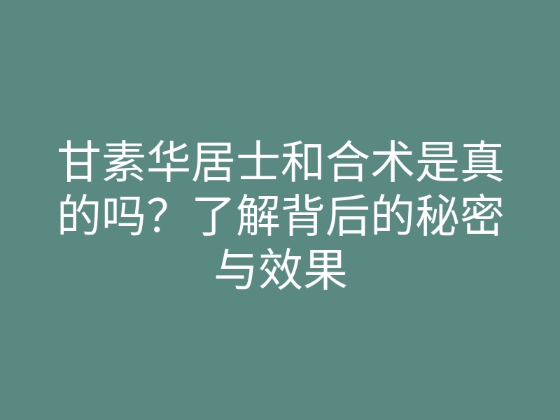 甘素华居士和合术是真的吗?了解背后的秘密与效果