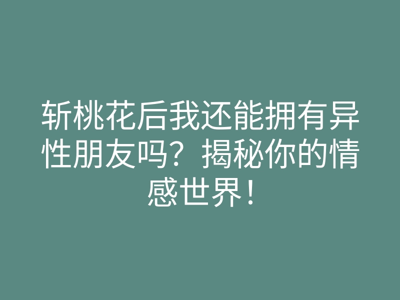 斩桃花后我还能拥有异性朋友吗?揭秘你的情感世界!