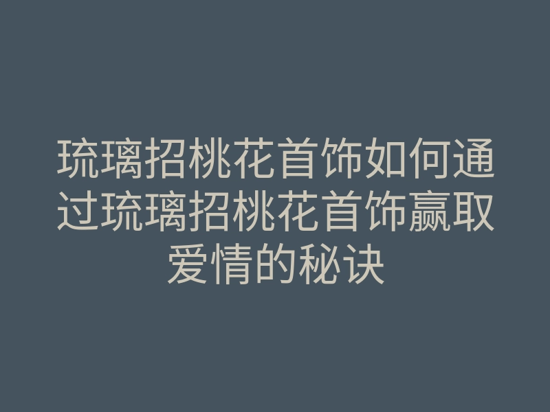 琉璃招桃花首饰如何通过琉璃招桃花首饰赢取爱情的秘诀