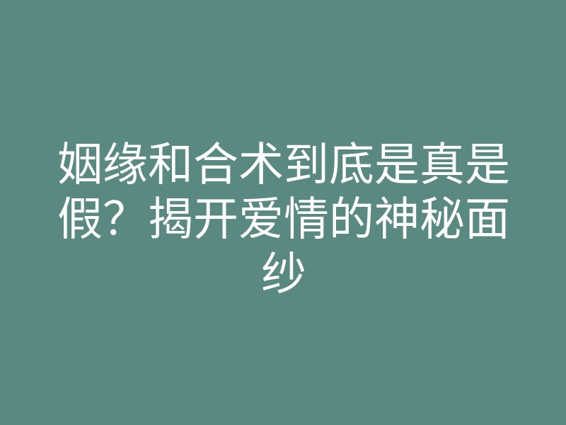 姻缘和合术到底是真是假?揭开爱情的神秘面纱