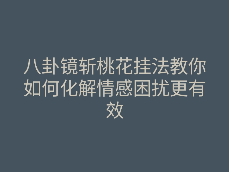 八卦镜斩桃花挂法教你如何化解情感困扰更有效