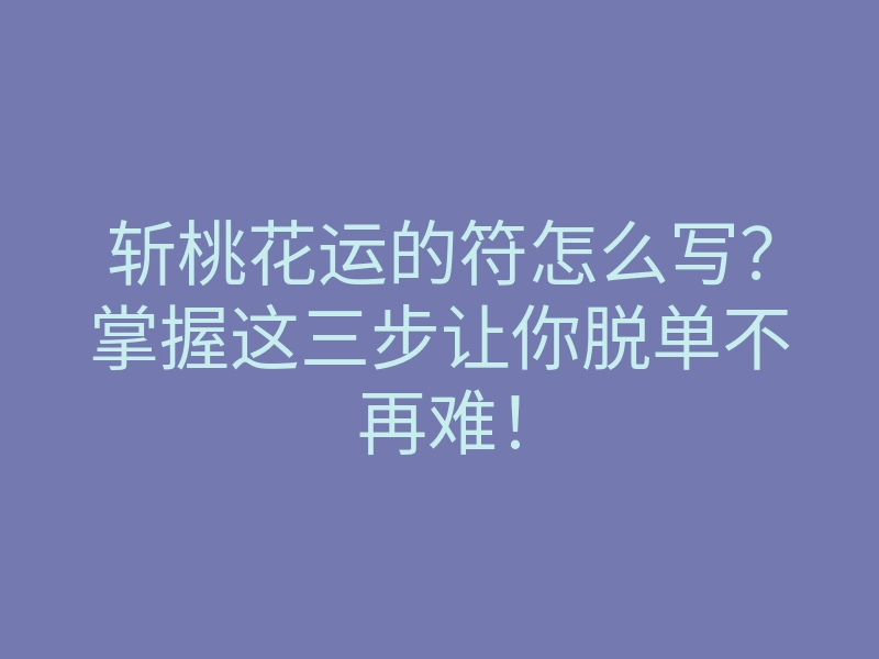 斩桃花运的符怎么写？掌握这三步让你脱单不再难！