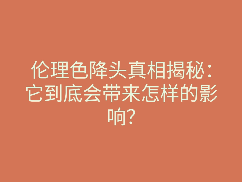 伦理色降头真相揭秘:它到底会带来怎样的影响?