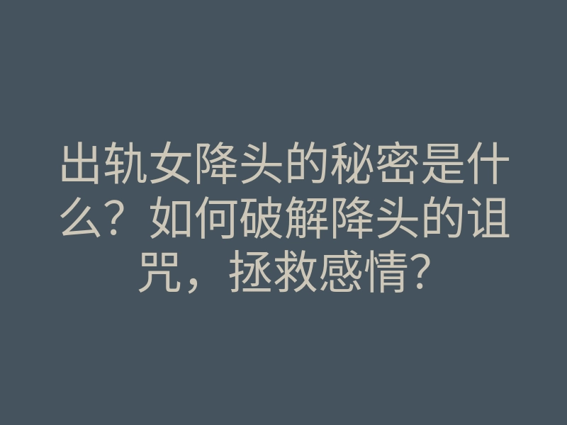 出轨女降头的秘密是什么?如何破解降头的诅咒,拯救感情?