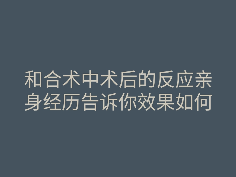 和合术中术后的反应亲身经历告诉你效果如何