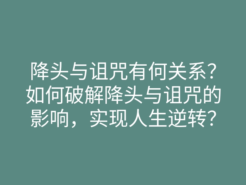 降头与诅咒有何关系?如何破解降头与诅咒的影响,实现人生逆转?